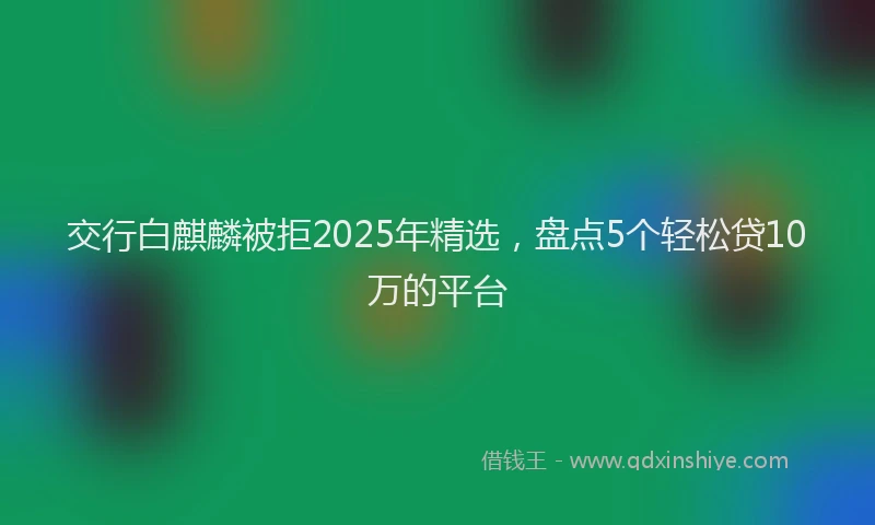 交行白麒麟被拒2025年精选，盘点5个轻松贷10万的平台
