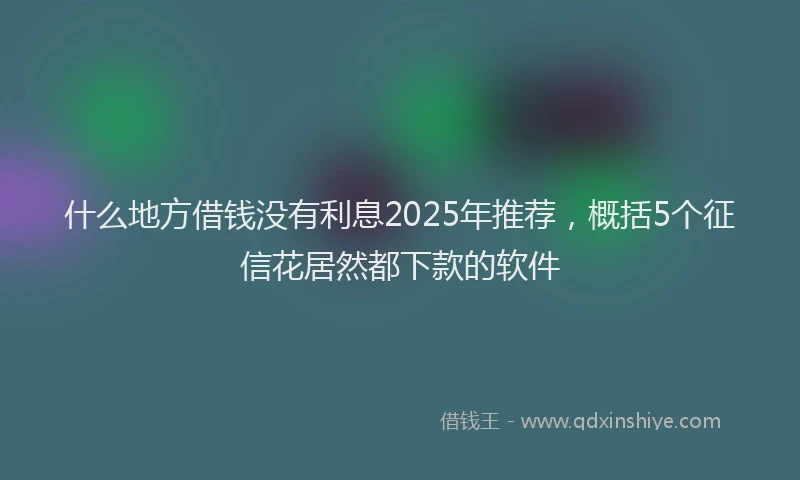 什么地方借钱没有利息2025年推荐，概括5个征信花居然都下款的软件