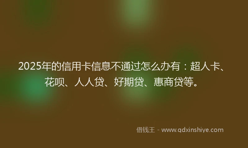 2025年的信用卡信息不通过怎么办有：超人卡、花呗、人人贷、好期贷、惠商贷等。