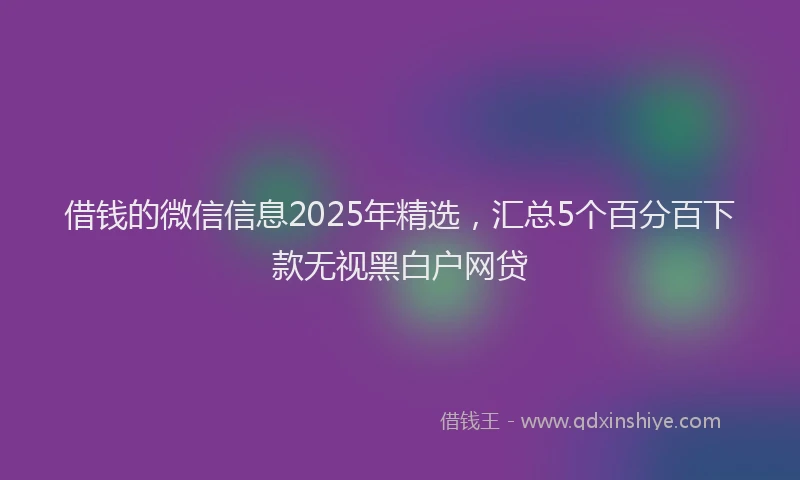 借钱的微信信息2025年精选，汇总5个百分百下款无视黑白户网贷