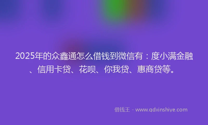 2025年的众鑫通怎么借钱到微信有：度小满金融、信用卡贷、花呗、你我贷、惠商贷等。