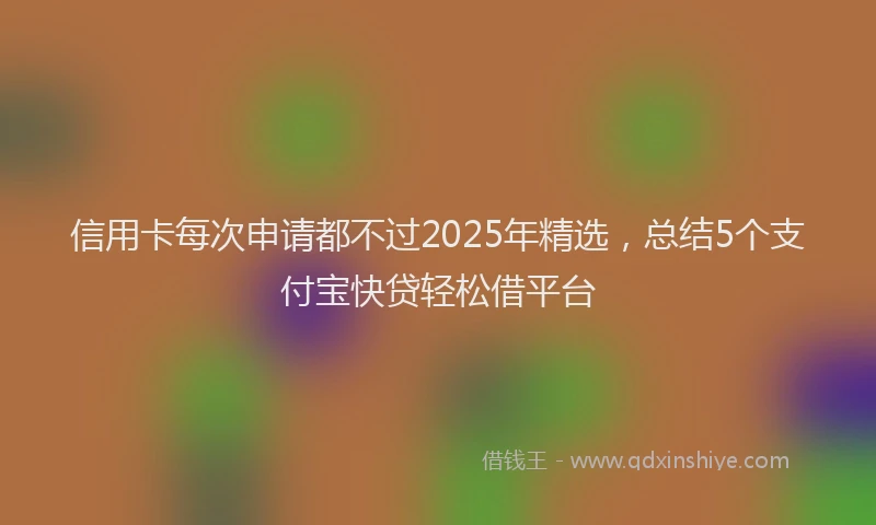 信用卡每次申请都不过2025年精选，总结5个支付宝快贷轻松借平台