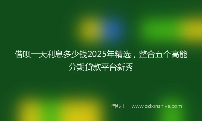 借呗一天利息多少钱2025年精选，整合五个高能分期贷款平台新秀