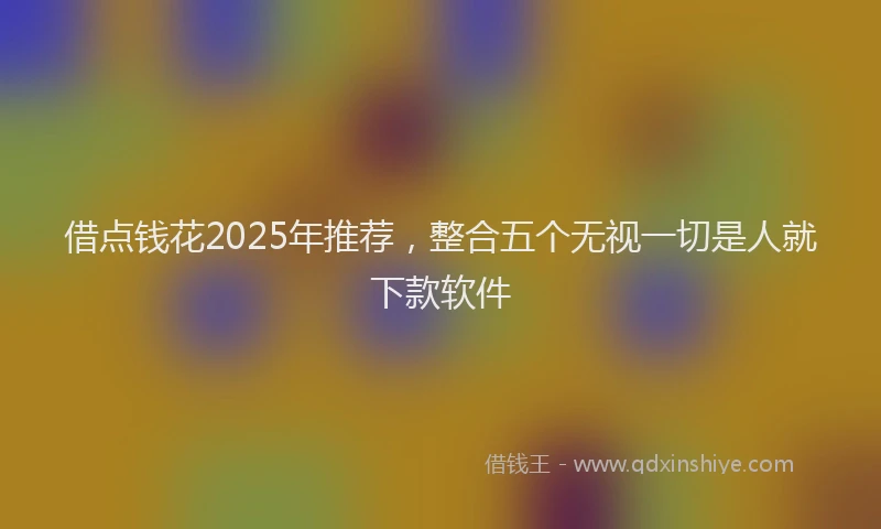 借点钱花2025年推荐，整合五个无视一切是人就下款软件