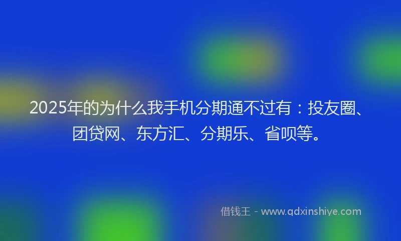 2025年的为什么我手机分期通不过有：投友圈、团贷网、东方汇、分期乐、省呗等。