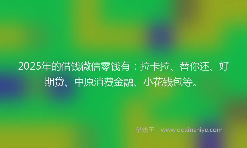 2025年的借钱微信零钱有：拉卡拉、替你还、好期贷、中原消费金融、小花钱包等。