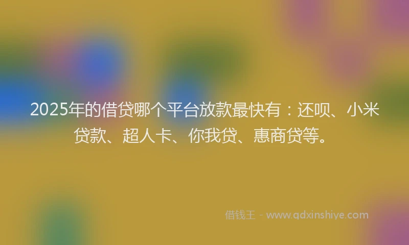 2025年的借贷哪个平台放款最快有：还呗、小米贷款、超人卡、你我贷、惠商贷等。