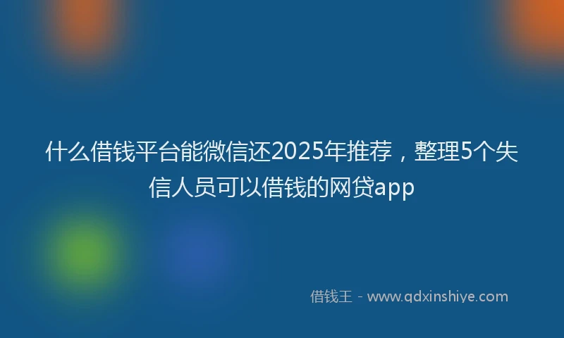 什么借钱平台能微信还2025年推荐，整理5个失信人员可以借钱的网贷app