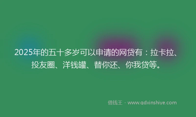 2025年的五十多岁可以申请的网贷有：拉卡拉、投友圈、洋钱罐、替你还、你我贷等。