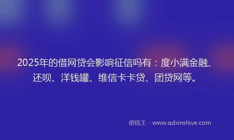 2025年的借网贷会影响征信吗有：度小满金融、还呗、洋钱罐、维信卡卡贷、团贷网等。