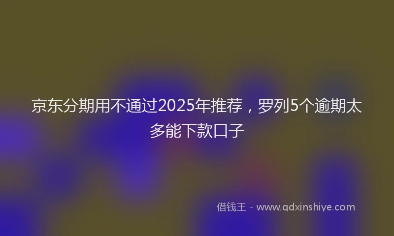 京东分期用不通过2025年推荐，罗列5个逾期太多能下款口子