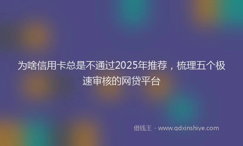 为啥信用卡总是不通过2025年推荐，梳理五个极速审核的网贷平台