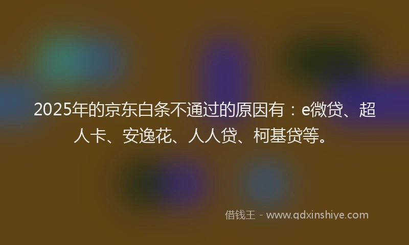 2025年的京东白条不通过的原因有：e微贷、超人卡、安逸花、人人贷、柯基贷等。