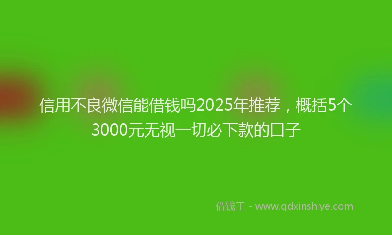 信用不良微信能借钱吗2025年推荐，概括5个3000元无视一切必下款的口子