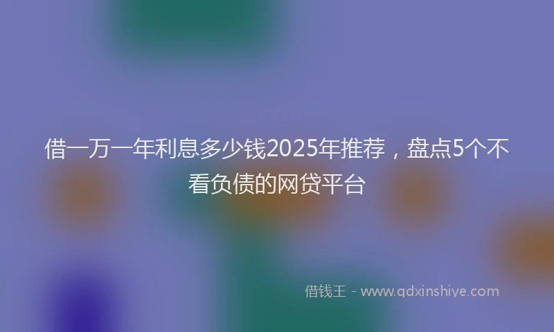 借一万一年利息多少钱2025年推荐，盘点5个不看负债的网贷平台