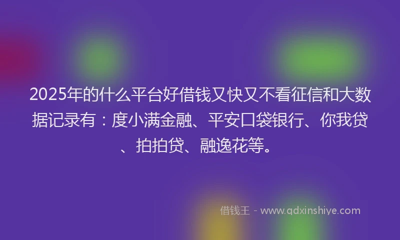 2025年的什么平台好借钱又快又不看征信和大数据记录有：度小满金融、平安口袋银行、你我贷、拍拍贷、融逸花等。
