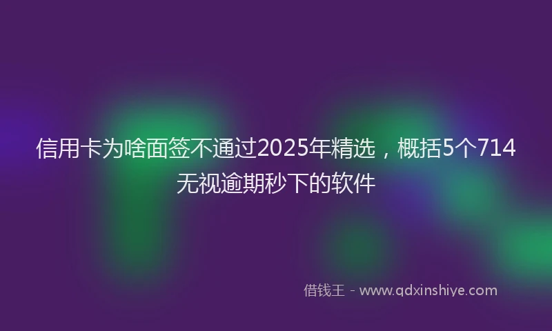 信用卡为啥面签不通过2025年精选，概括5个714无视逾期秒下的软件