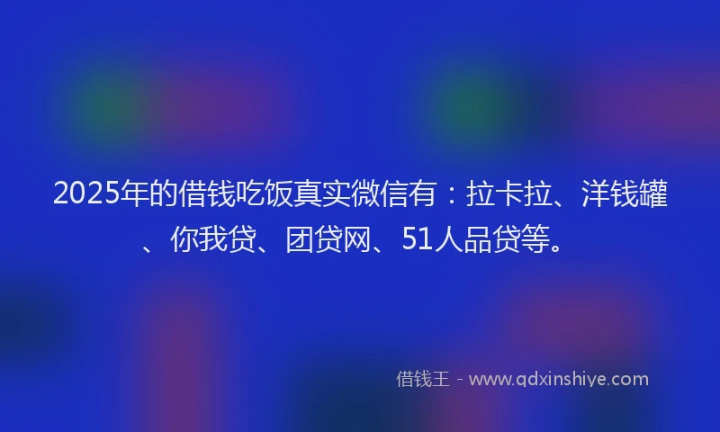 2025年的借钱吃饭真实微信有：拉卡拉、洋钱罐、你我贷、团贷网、51人品贷等。