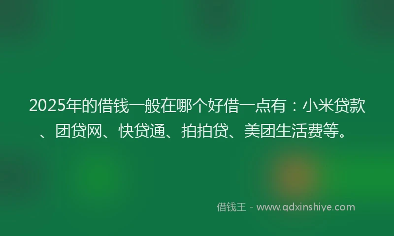 2025年的借钱一般在哪个好借一点有：小米贷款、团贷网、快贷通、拍拍贷、美团生活费等。