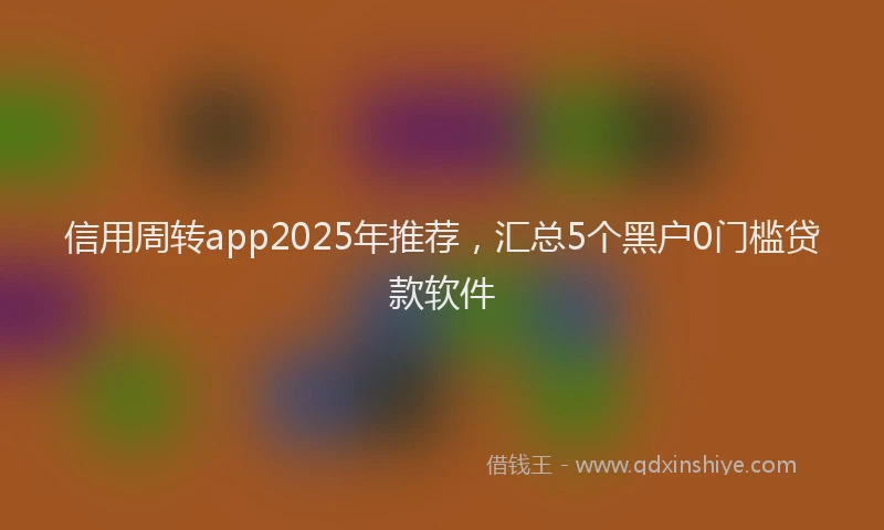 信用周转app2025年推荐，汇总5个黑户0门槛贷款软件