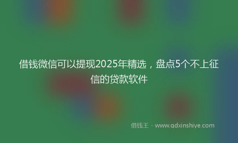 借钱微信可以提现2025年精选，盘点5个不上征信的贷款软件