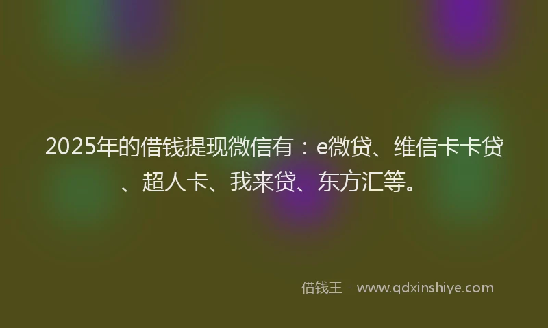 2025年的借钱提现微信有：e微贷、维信卡卡贷、超人卡、我来贷、东方汇等。