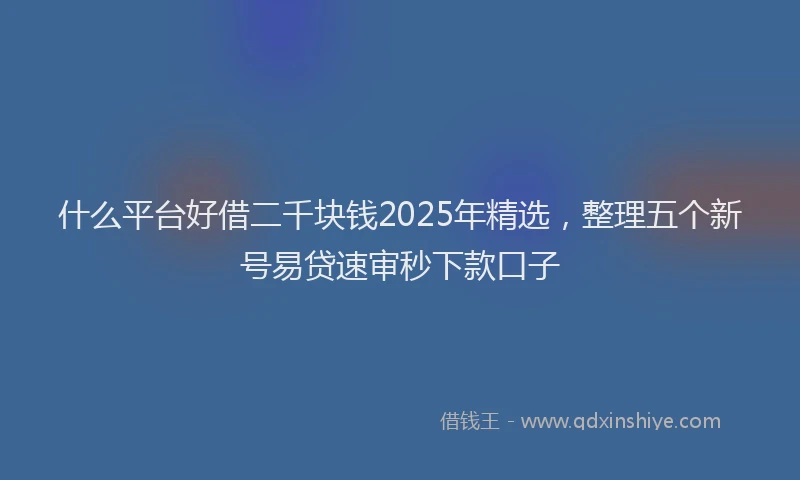 什么平台好借二千块钱2025年精选，整理五个新号易贷速审秒下款口子