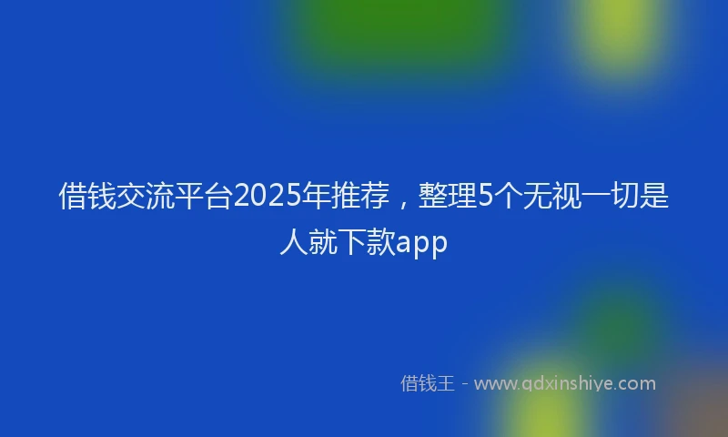 借钱交流平台2025年推荐，整理5个无视一切是人就下款app