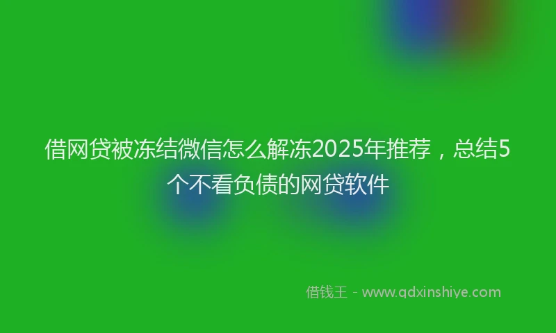 借网贷被冻结微信怎么解冻2025年推荐，总结5个不看负债的网贷软件