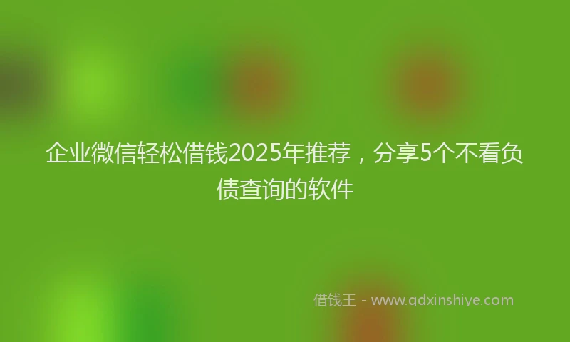 企业微信轻松借钱2025年推荐，分享5个不看负债查询的软件