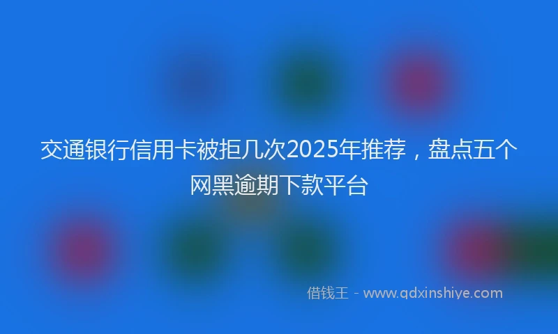交通银行信用卡被拒几次2025年推荐，盘点五个网黑逾期下款平台