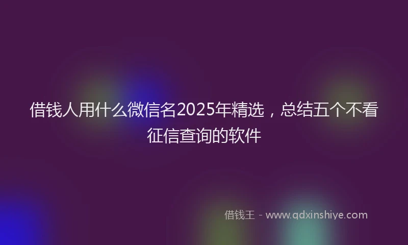借钱人用什么微信名2025年精选，总结五个不看征信查询的软件
