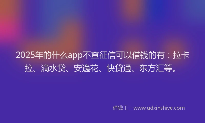 2025年的什么app不查征信可以借钱的有：拉卡拉、滴水贷、安逸花、快贷通、东方汇等。