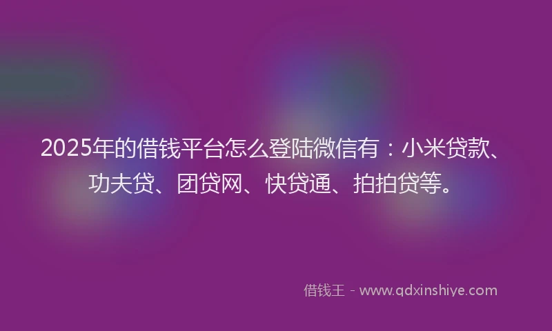 2025年的借钱平台怎么登陆微信有：小米贷款、功夫贷、团贷网、快贷通、拍拍贷等。