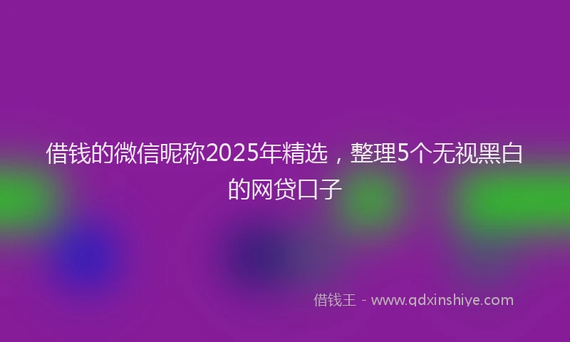 借钱的微信昵称2025年精选，整理5个无视黑白的网贷口子