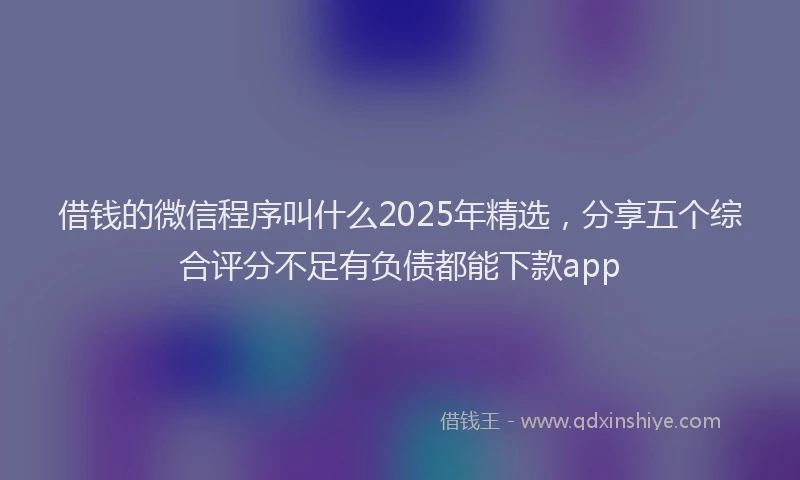 借钱的微信程序叫什么2025年精选，分享五个综合评分不足有负债都能下款app