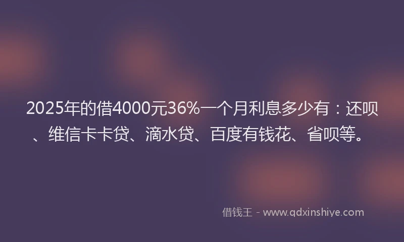 2025年的借4000元36%一个月利息多少有：还呗、维信卡卡贷、滴水贷、百度有钱花、省呗等。