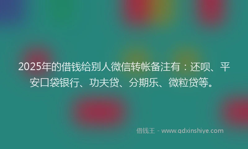 2025年的借钱给别人微信转帐备注有：还呗、平安口袋银行、功夫贷、分期乐、微粒贷等。
