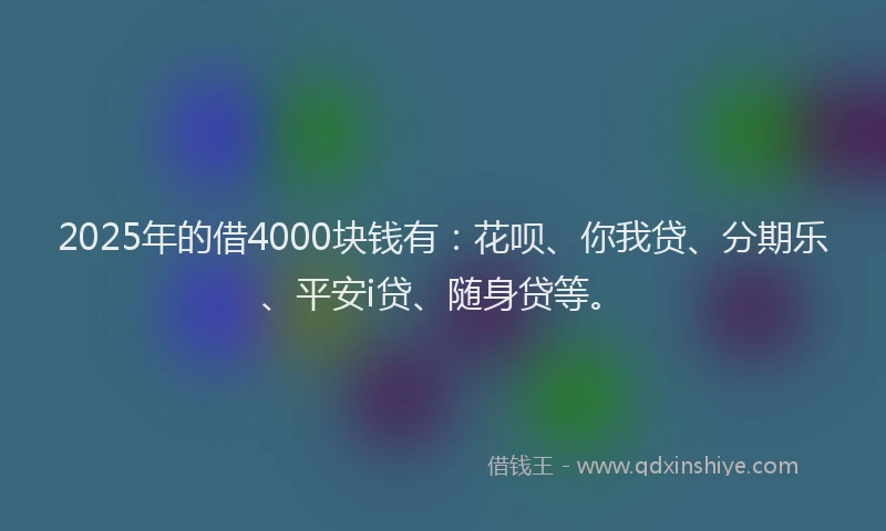 2025年的借4000块钱有：花呗、你我贷、分期乐、平安i贷、随身贷等。