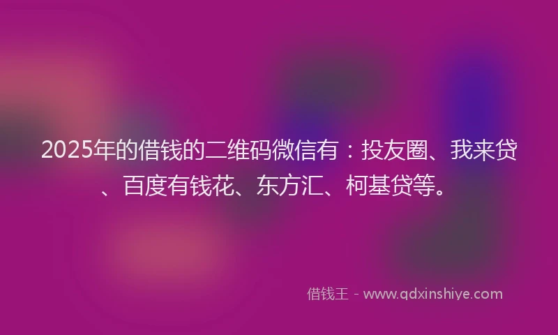 2025年的借钱的二维码微信有：投友圈、我来贷、百度有钱花、东方汇、柯基贷等。