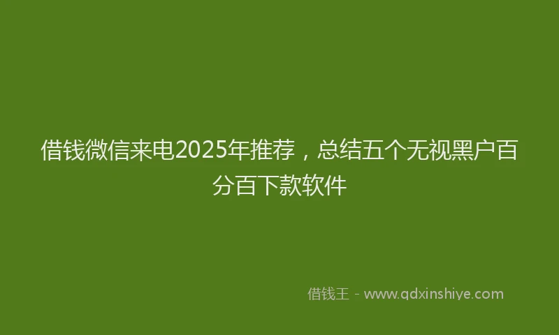 借钱微信来电2025年推荐，总结五个无视黑户百分百下款软件