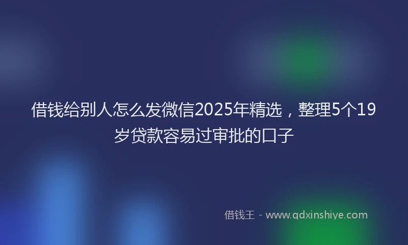 借钱给别人怎么发微信2025年精选，整理5个19岁贷款容易过审批的口子