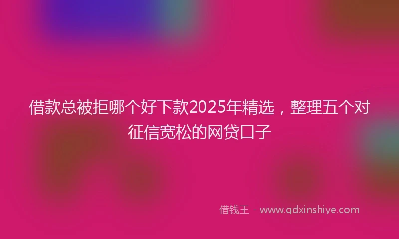 借款总被拒哪个好下款2025年精选，整理五个对征信宽松的网贷口子