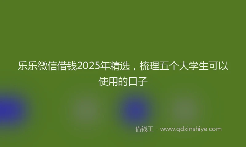乐乐微信借钱2025年精选，梳理五个大学生可以使用的口子
