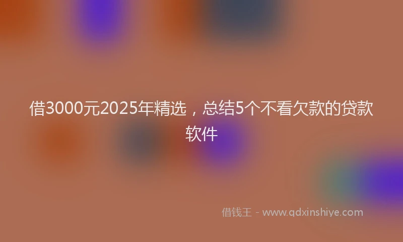 借3000元2025年精选，总结5个不看欠款的贷款软件