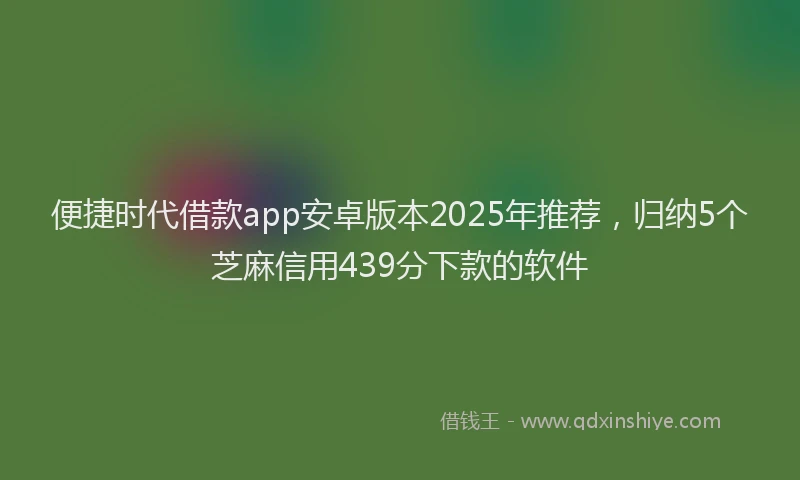 便捷时代借款app安卓版本2025年推荐，归纳5个芝麻信用439分下款的软件