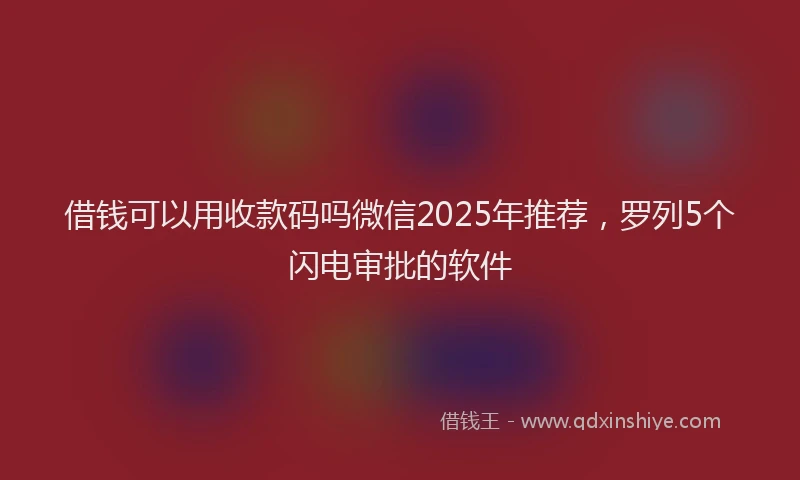 借钱可以用收款码吗微信2025年推荐，罗列5个闪电审批的软件