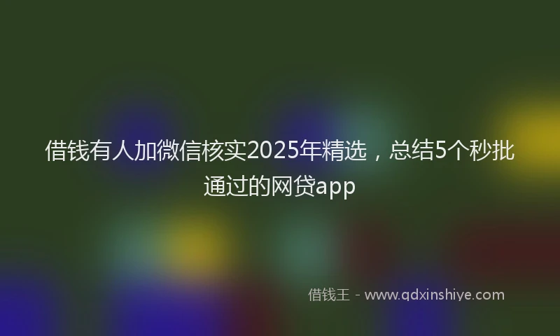 借钱有人加微信核实2025年精选，总结5个秒批通过的网贷app