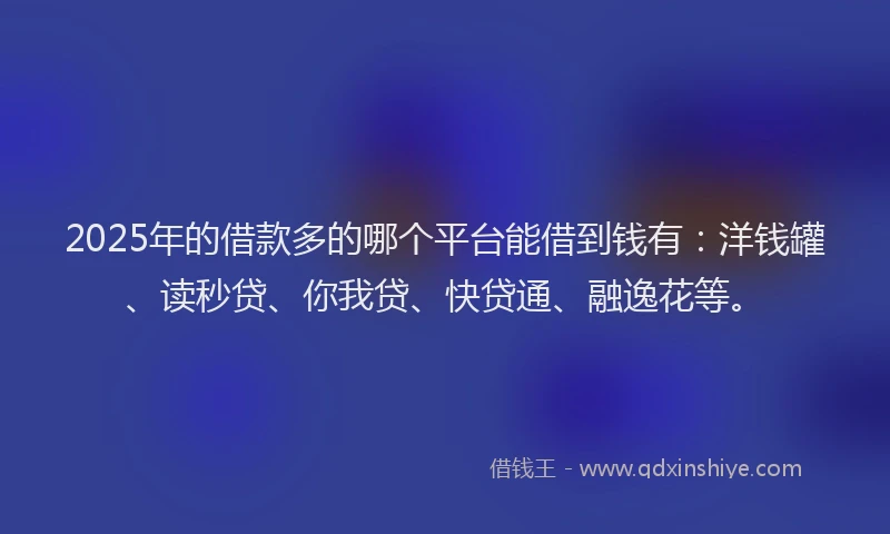 2025年的借款多的哪个平台能借到钱有：洋钱罐、读秒贷、你我贷、快贷通、融逸花等。