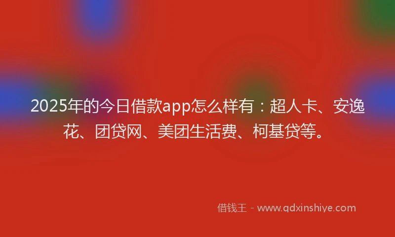 2025年的今日借款app怎么样有：超人卡、安逸花、团贷网、美团生活费、柯基贷等。